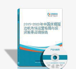 2015-2020年中国床褥围边机市场运营格局与投资前景分析报告